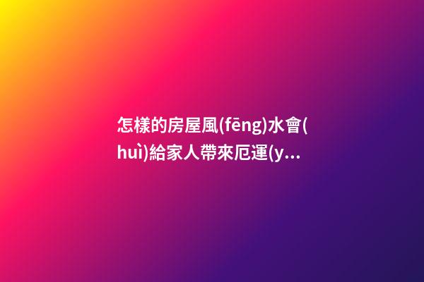 怎樣的房屋風(fēng)水會(huì)給家人帶來厄運(yùn)