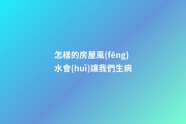怎樣的房屋風(fēng)水會(huì)讓我們生病