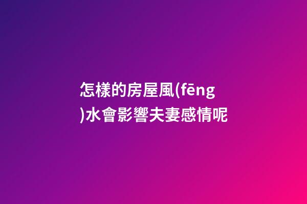 怎樣的房屋風(fēng)水會影響夫妻感情呢