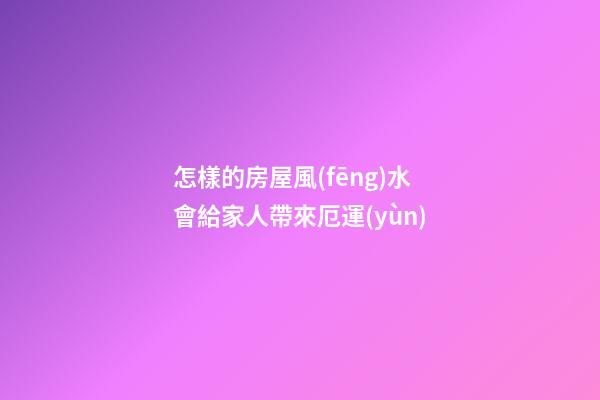 怎樣的房屋風(fēng)水會給家人帶來厄運(yùn)
