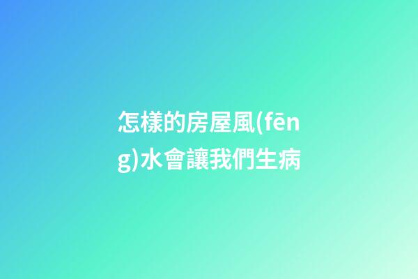 怎樣的房屋風(fēng)水會讓我們生病