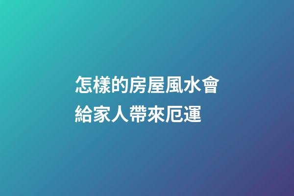 怎樣的房屋風水會給家人帶來厄運