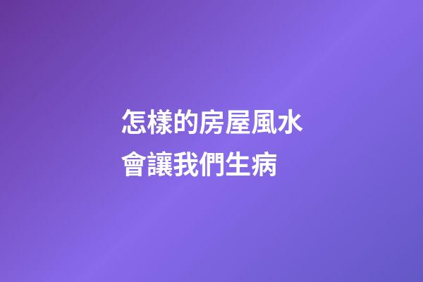怎樣的房屋風水會讓我們生病