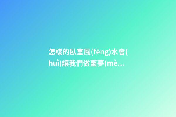 怎樣的臥室風(fēng)水會(huì)讓我們做噩夢(mèng)