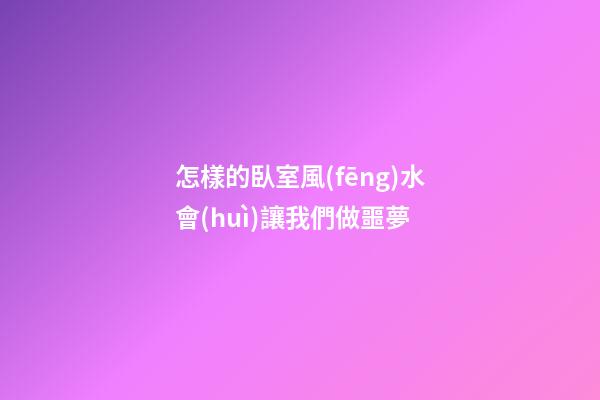 怎樣的臥室風(fēng)水會(huì)讓我們做噩夢