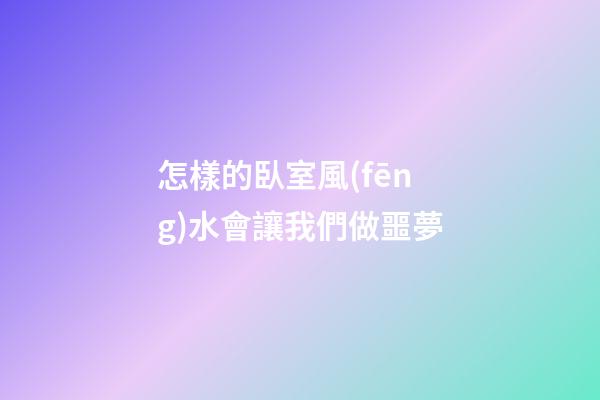 怎樣的臥室風(fēng)水會讓我們做噩夢