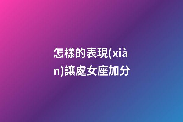 怎樣的表現(xiàn)讓處女座加分-第1張-星座運(yùn)勢-玄機(jī)派