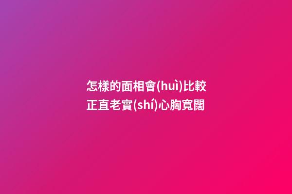怎樣的面相會(huì)比較正直老實(shí)心胸寬闊