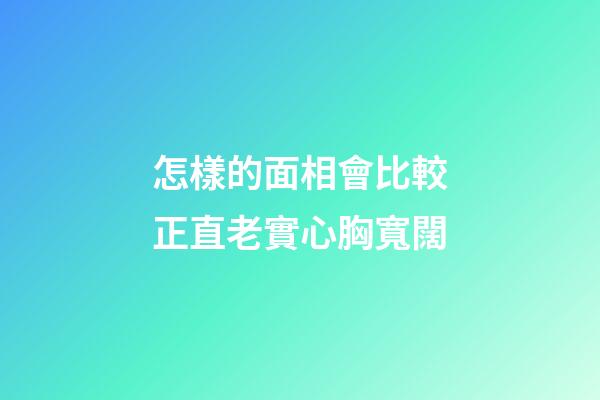 怎樣的面相會比較正直老實心胸寬闊