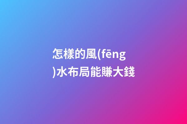怎樣的風(fēng)水布局能賺大錢