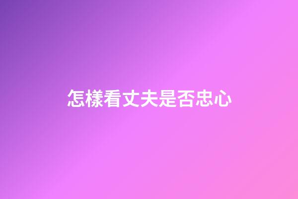 怎樣看丈夫是否忠心