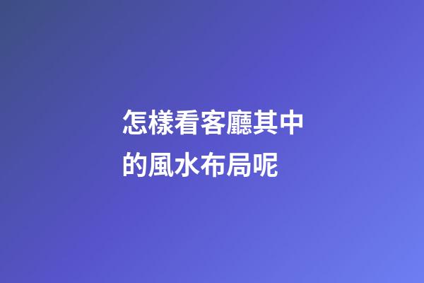 怎樣看客廳其中的風水布局呢