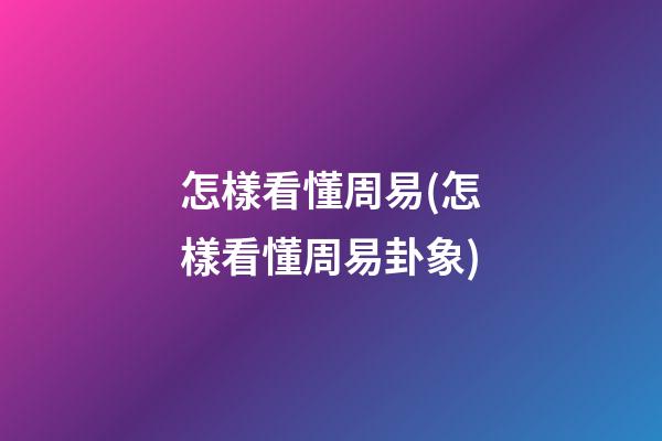 怎樣看懂周易(怎樣看懂周易卦象)
