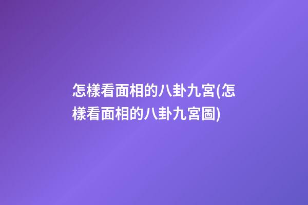 怎樣看面相的八卦九宮(怎樣看面相的八卦九宮圖)