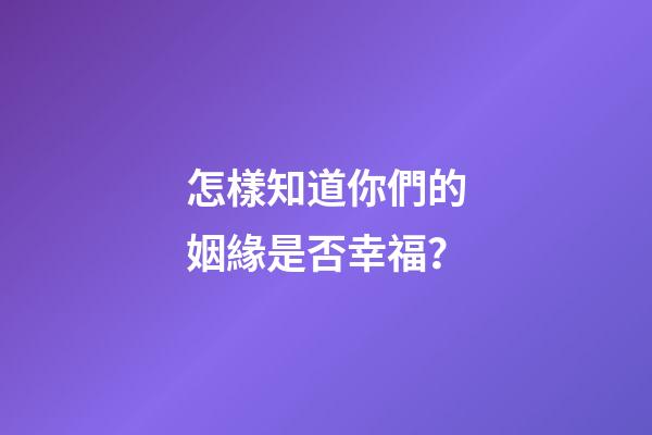 怎樣知道你們的姻緣是否幸福？