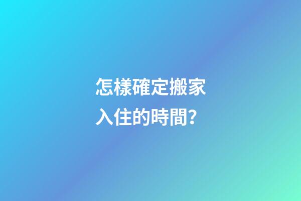 怎樣確定搬家入住的時間？