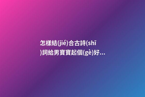 怎樣結(jié)合古詩(shī)詞給男寶寶起個(gè)好名