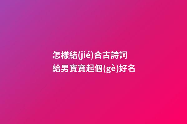 怎樣結(jié)合古詩詞給男寶寶起個(gè)好名