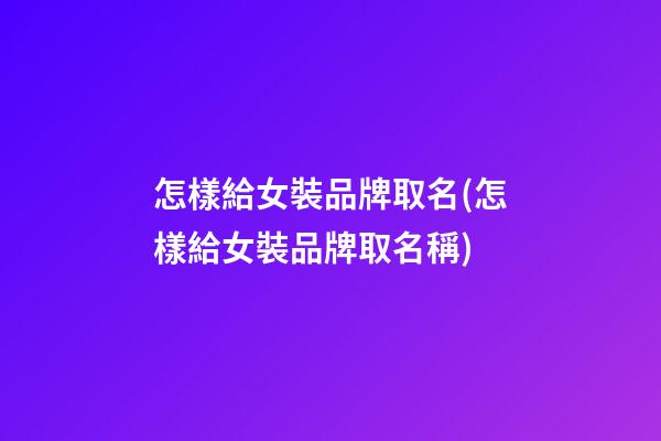 怎樣給女裝品牌取名(怎樣給女裝品牌取名稱)