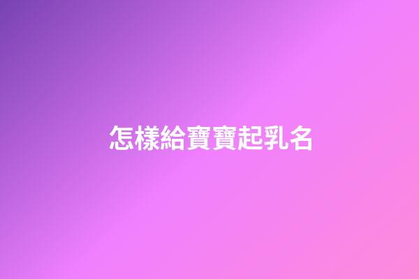 怎樣給寶寶起乳名(如何給寶寶起乳名)-第1張-寶寶起名-玄機派