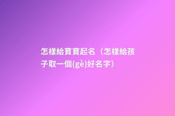 怎樣給寶寶起名（怎樣給孩子取一個(gè)好名字）
