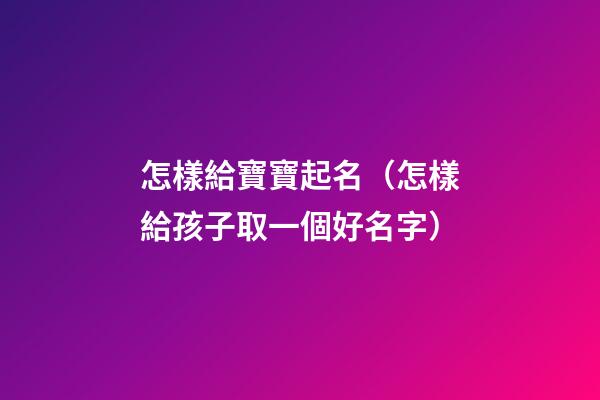 怎樣給寶寶起名（怎樣給孩子取一個好名字）