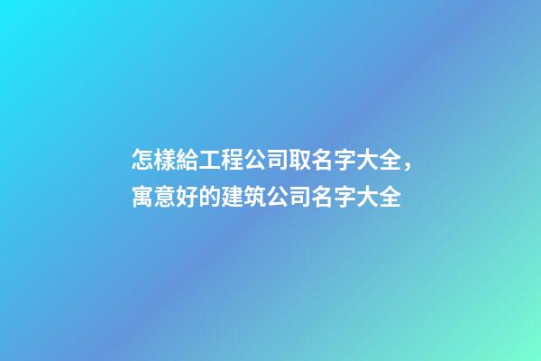 怎樣給工程公司取名字大全，寓意好的建筑公司名字大全-第1張-公司起名-玄機派