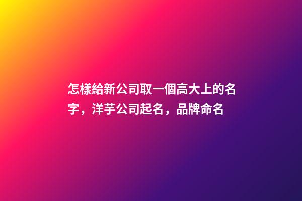 怎樣給新公司取一個高大上的名字，洋芋公司起名，品牌命名-第1張-公司起名-玄機派