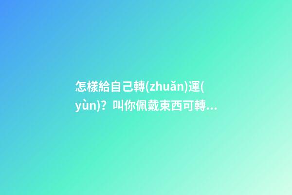 怎樣給自己轉(zhuǎn)運(yùn)？叫你佩戴東西可轉(zhuǎn)運(yùn)