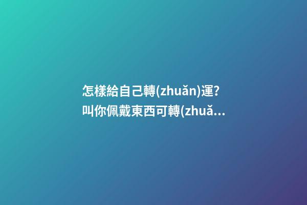 怎樣給自己轉(zhuǎn)運？叫你佩戴東西可轉(zhuǎn)運
