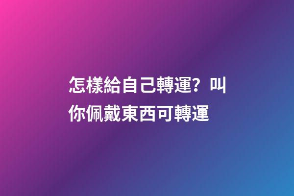 怎樣給自己轉運？叫你佩戴東西可轉運