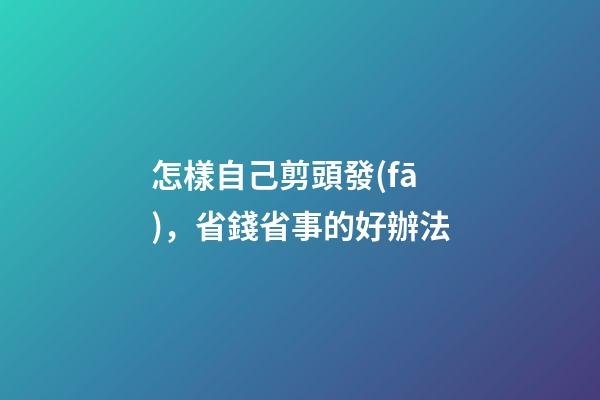 怎樣自己剪頭發(fā)，省錢省事的好辦法-第1張-觀點(diǎn)-玄機(jī)派