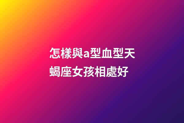怎樣與a型血型天蝎座女孩相處好