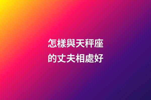怎樣與天秤座的丈夫相處好-第1張-星座運(yùn)勢(shì)-玄機(jī)派