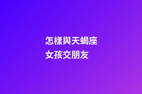 怎樣與天蝎座女孩交朋友-第1張-星座運勢-玄機派