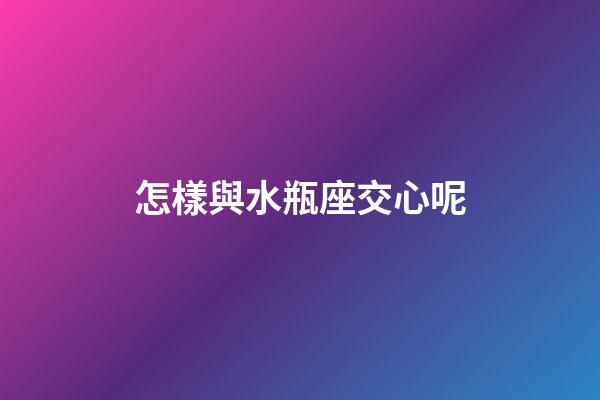 怎樣與水瓶座交心呢-第1張-星座運勢-玄機派