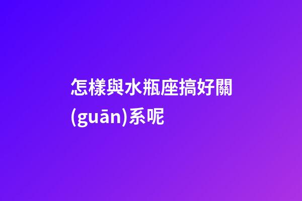 怎樣與水瓶座搞好關(guān)系呢