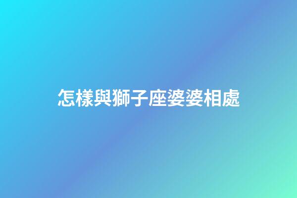怎樣與獅子座婆婆相處-第1張-星座運勢-玄機派