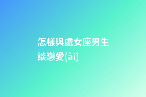 怎樣與處女座男生談戀愛(ài)