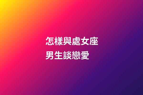 怎樣與處女座男生談戀愛-第1張-星座運(yùn)勢-玄機(jī)派