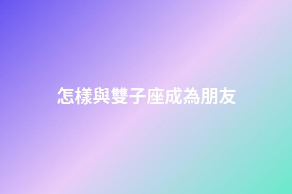 怎樣與雙子座成為朋友-第1張-星座運勢-玄機派