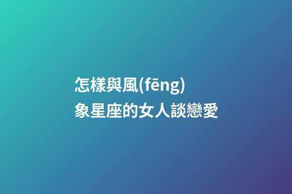 怎樣與風(fēng)象星座的女人談戀愛