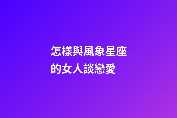 怎樣與風象星座的女人談戀愛