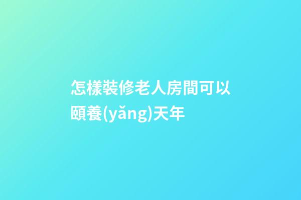 怎樣裝修老人房間可以頤養(yǎng)天年
