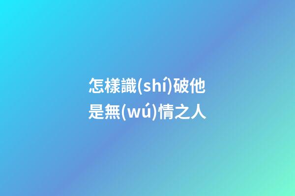 怎樣識(shí)破他是無(wú)情之人