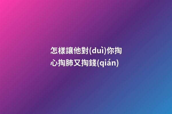 怎樣讓他對(duì)你掏心掏肺又掏錢(qián)