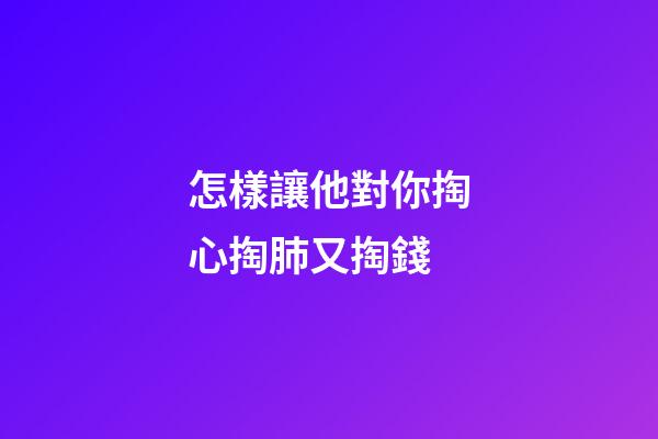怎樣讓他對你掏心掏肺又掏錢
