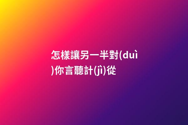 怎樣讓另一半對(duì)你言聽計(jì)從
