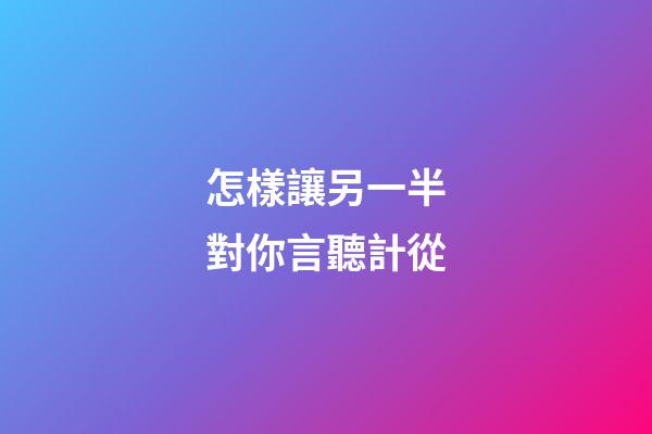 怎樣讓另一半對你言聽計從