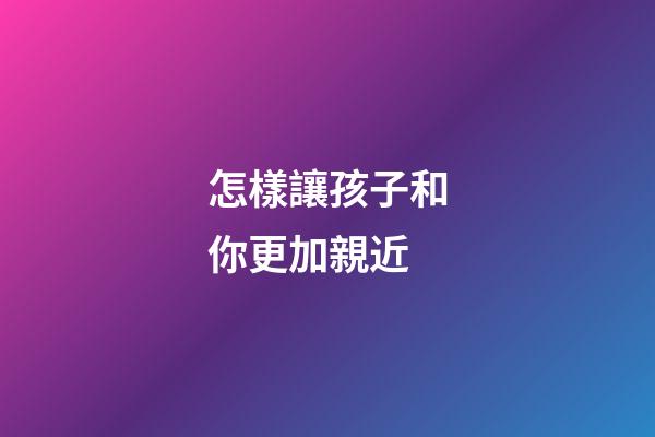 怎樣讓孩子和你更加親近